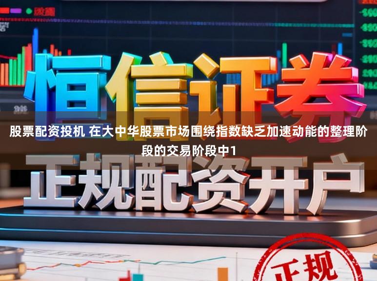 股票配资投机 在大中华股票市场围绕指数缺乏加速动能的整理阶段的交易阶段中1