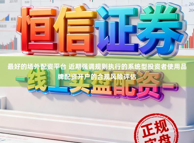 最好的场外配资平台 近期强调规则执行的系统型投资者使用品牌配资开户的合规风险评估