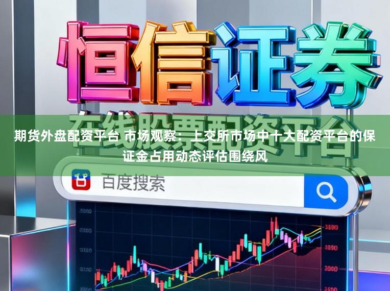 期货外盘配资平台 市场观察：上交所市场中十大配资平台的保证金占用动态评估围绕风