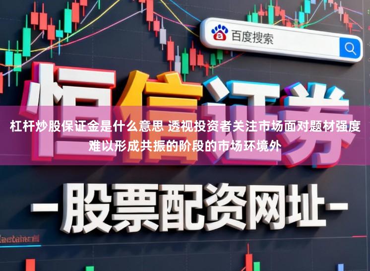 杠杆炒股保证金是什么意思 透视投资者关注市场面对题材强度难以形成共振的阶段的市场环境外