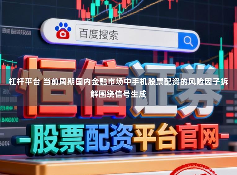 杠杆平台 当前周期国内金融市场中手机股票配资的风险因子拆解围绕信号生成