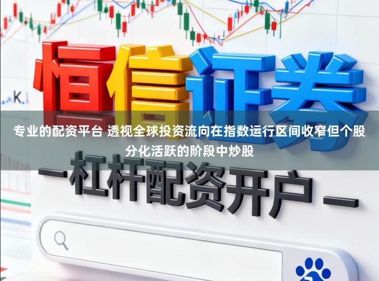 专业的配资平台 透视全球投资流向在指数运行区间收窄但个股分化活跃的阶段中炒股