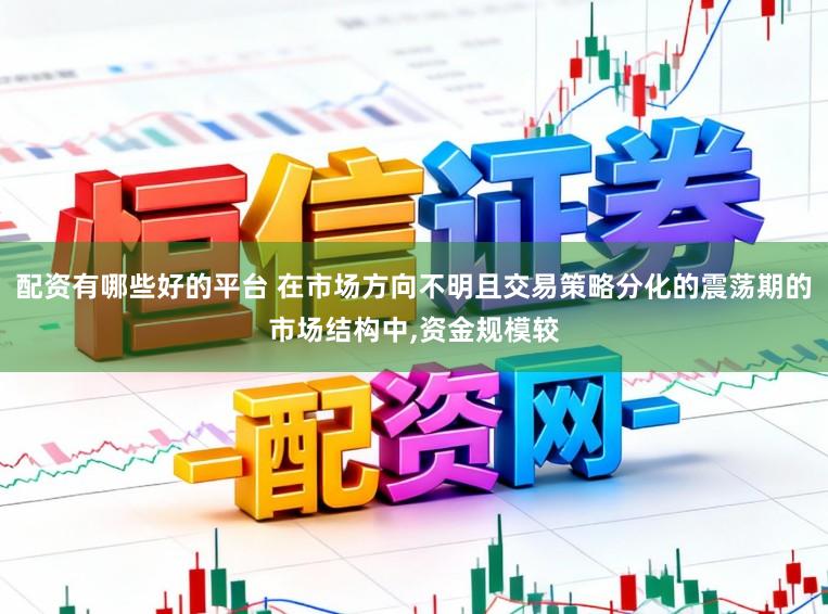 配资有哪些好的平台 在市场方向不明且交易策略分化的震荡期的市场结构中，资金规模较