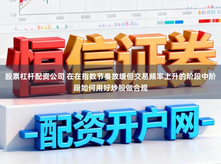 股票杠杆配资公司 在在指数节奏放缓但交易频率上升的阶段中阶段如何用好炒股做合规