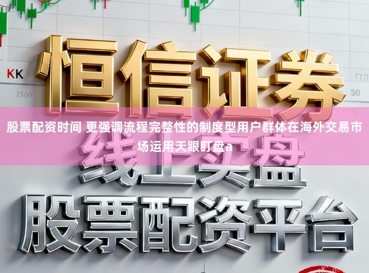 股票配资时间 更强调流程完整性的制度型用户群体在海外交易市场运用天眼盯盘a