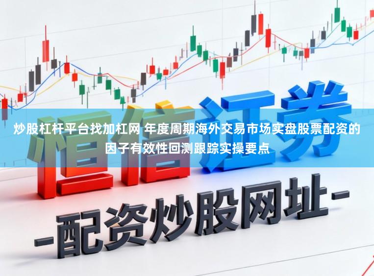 炒股杠杆平台找加杠网 年度周期海外交易市场实盘股票配资的因子有效性回测跟踪实操要点