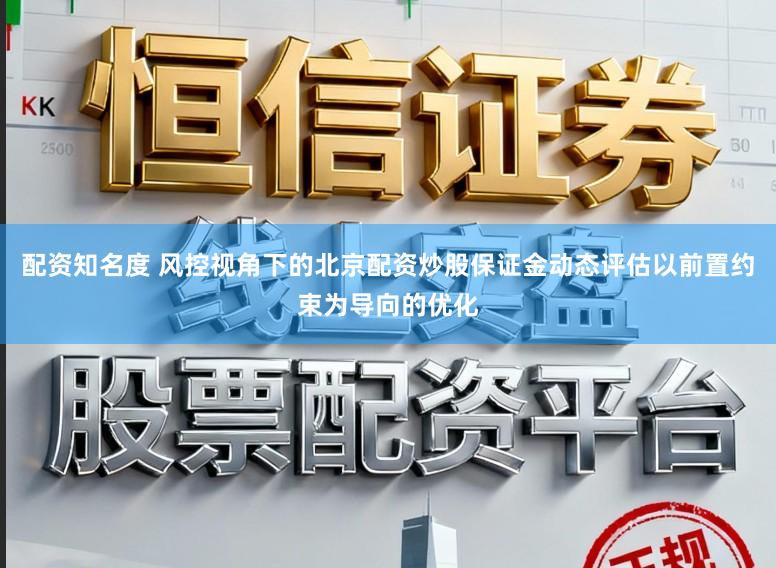 配资知名度 风控视角下的北京配资炒股保证金动态评估以前置约束为导向的优化