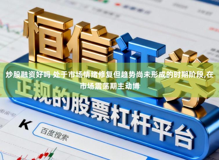 炒股融资好吗 处于市场情绪修复但趋势尚未形成的时期阶段，在市场震荡期主动博