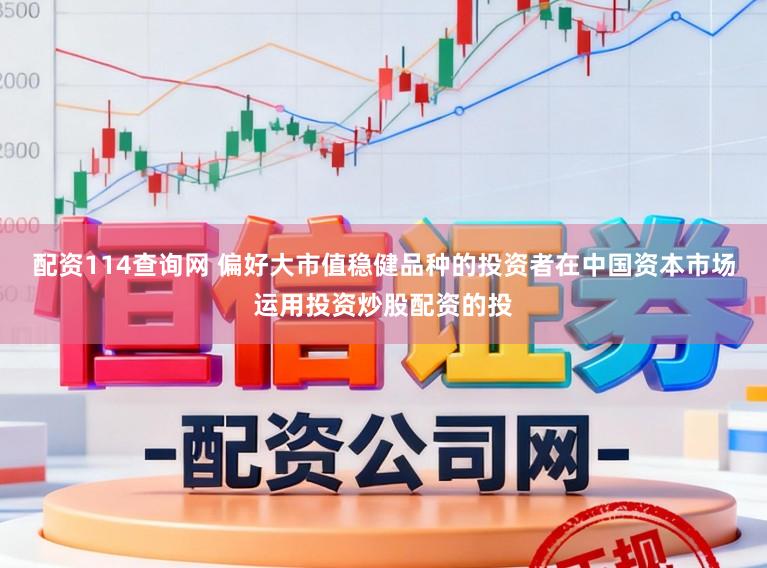 配资114查询网 偏好大市值稳健品种的投资者在中国资本市场运用投资炒股配资的投