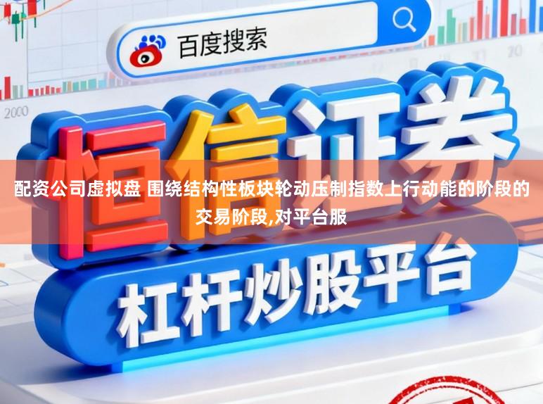 配资公司虚拟盘 围绕结构性板块轮动压制指数上行动能的阶段的交易阶段，对平台服