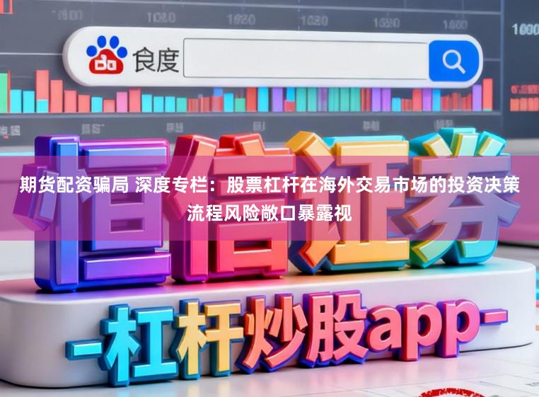 期货配资骗局 深度专栏:股票杠杆在海外交易市场的投资决策流程风险敞口暴露视
