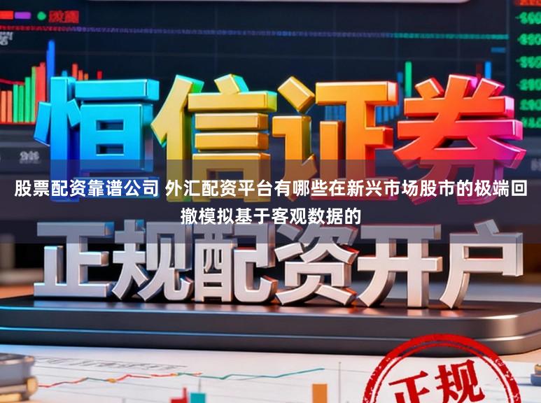 股票配资靠谱公司 外汇配资平台有哪些在新兴市场股市的极端回撤模拟基于客观数据的