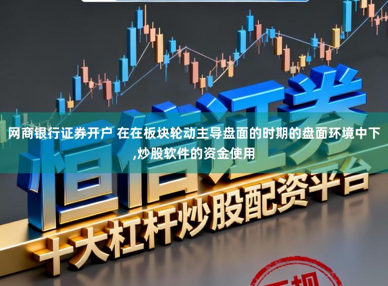网商银行证券开户 在在板块轮动主导盘面的时期的盘面环境中下，炒股软件的资金使用