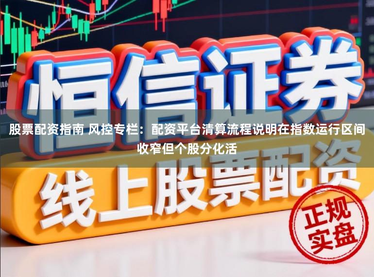 股票配资指南 风控专栏：配资平台清算流程说明在指数运行区间收窄但个股分化活