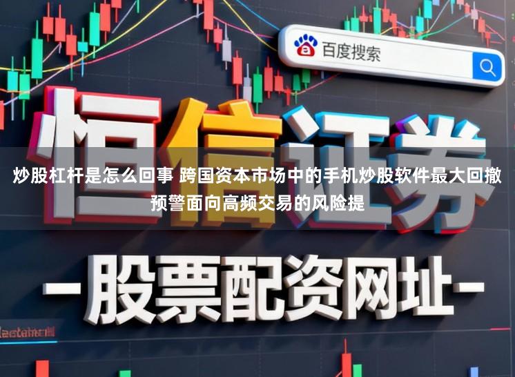 炒股杠杆是怎么回事 跨国资本市场中的手机炒股软件最大回撤预警面向高频交易的风险提