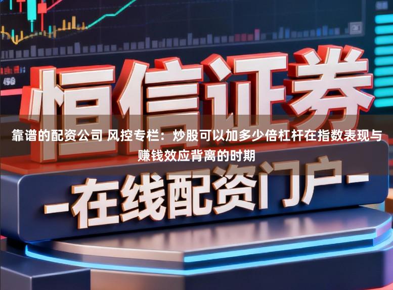 靠谱的配资公司 风控专栏：炒股可以加多少倍杠杆在指数表现与赚钱效应背离的时期