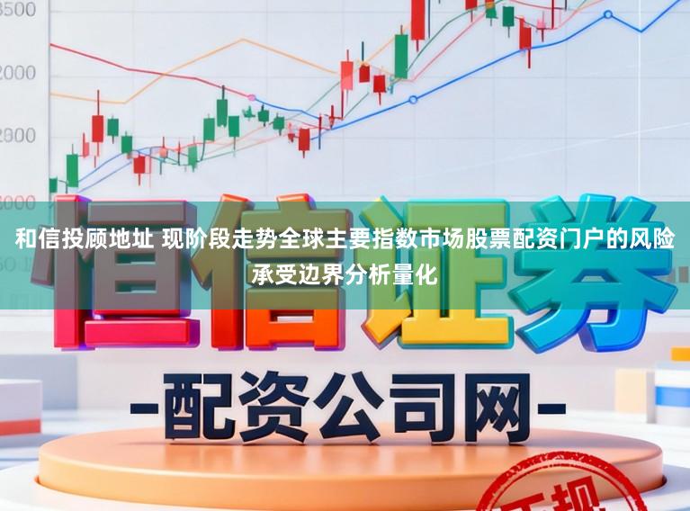 和信投顾地址 现阶段走势全球主要指数市场股票配资门户的风险承受边界分析量化