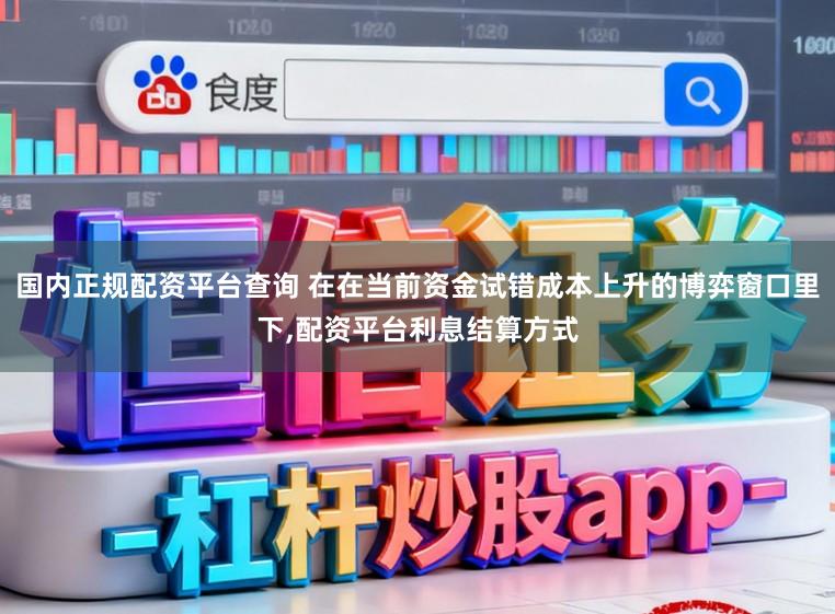 国内正规配资平台查询 在在当前资金试错成本上升的博弈窗口里下，配资平台利息结算方式