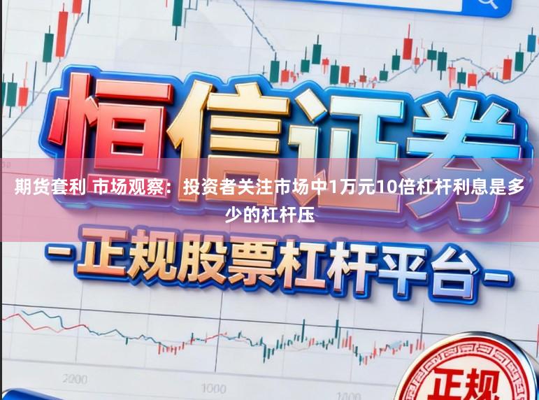 期货套利 市场观察：投资者关注市场中1万元10倍杠杆利息是多少的杠杆压