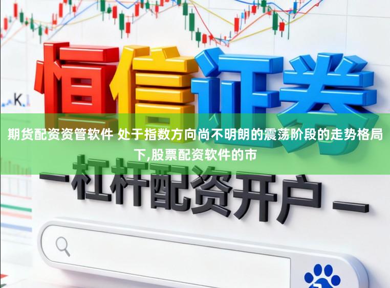 期货配资资管软件 处于指数方向尚不明朗的震荡阶段的走势格局下,股票配资软件的市