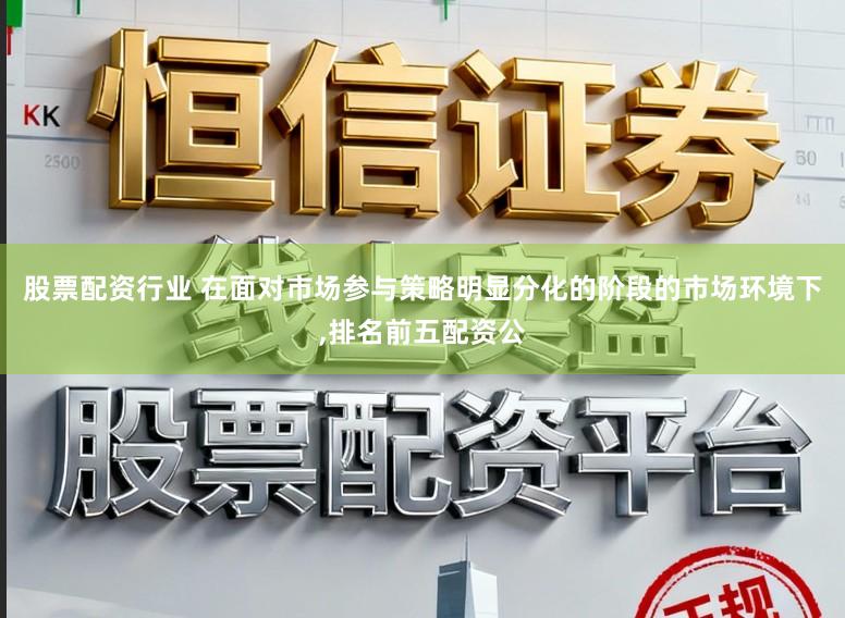 股票配资行业 在面对市场参与策略明显分化的阶段的市场环境下,排名前五配资公