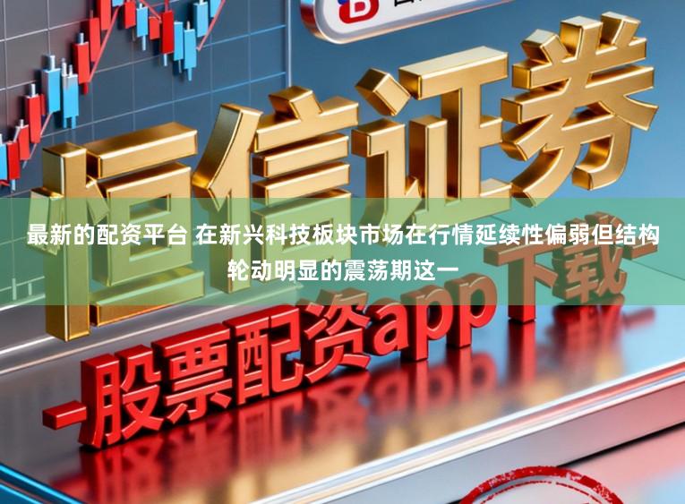最新的配资平台 在新兴科技板块市场在行情延续性偏弱但结构轮动明显的震荡期这一
