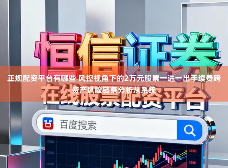 正规配资平台有哪些 风控视角下的2万元股票一进一出手续费跨资产风险链条分析从系统