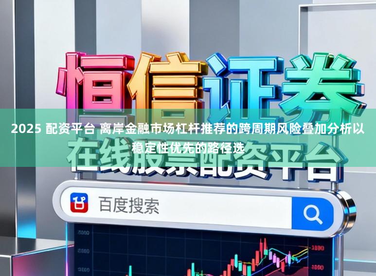 2025 配资平台 离岸金融市场杠杆推荐的跨周期风险叠加分析以稳定性优先的路径选