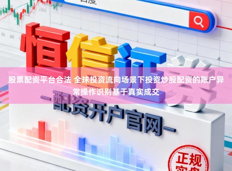 股票配资平台合法 全球投资流向场景下投资炒股配资的账户异常操作识别基于真实成交