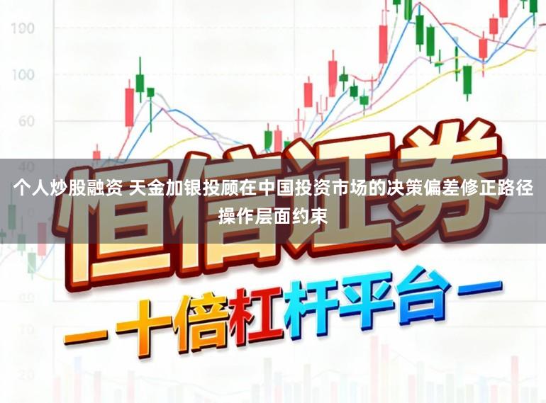 个人炒股融资 天金加银投顾在中国投资市场的决策偏差修正路径操作层面约束