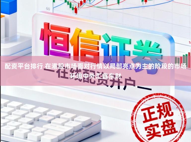 配资平台排行 在港股市场面对行情以局部亮点为主的阶段的市场环境中外汇鑫东财