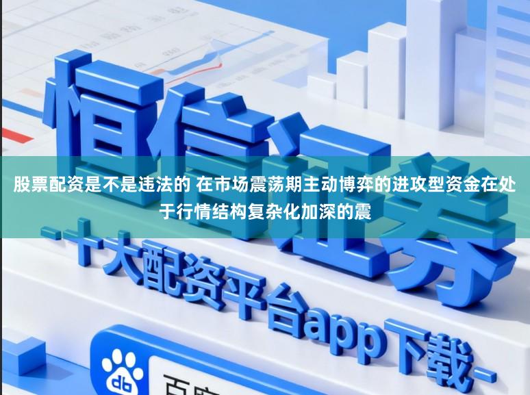 股票配资是不是违法的 在市场震荡期主动博弈的进攻型资金在处于行情结构复杂化加深的震