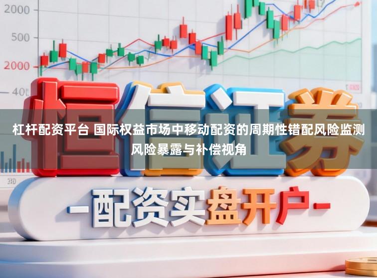 杠杆配资平台 国际权益市场中移动配资的周期性错配风险监测风险暴露与补偿视角