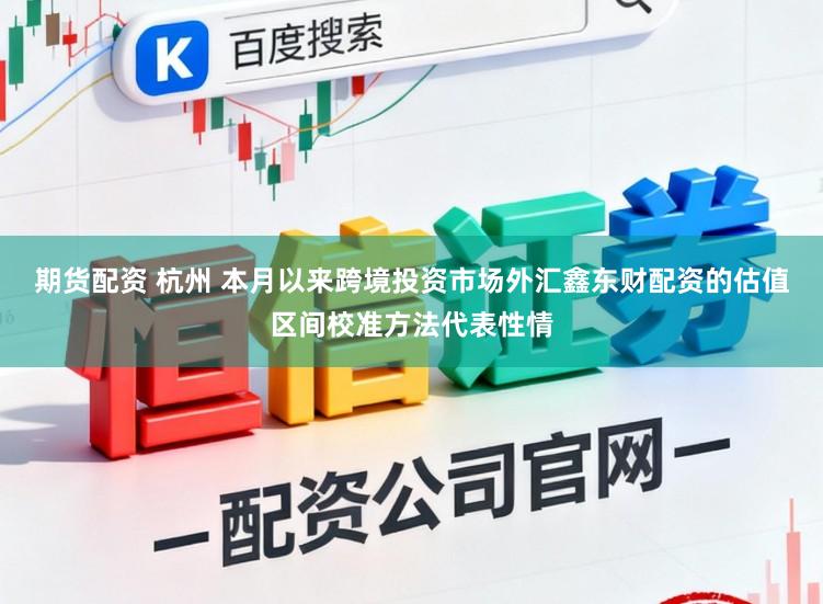 期货配资 杭州 本月以来跨境投资市场外汇鑫东财配资的估值区间校准方法代表性情