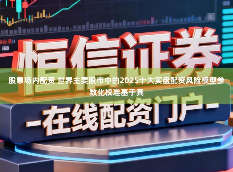 股票场内配资 世界主要股市中的2025十大实盘配资风险模型参数化校准基于真