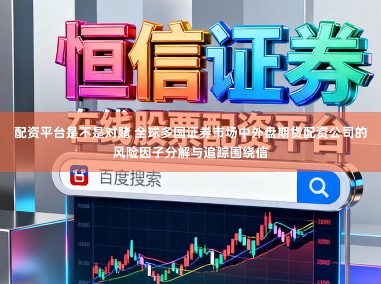 配资平台是不是对赌 全球多国证券市场中外盘期货配资公司的风险因子分解与追踪围绕信