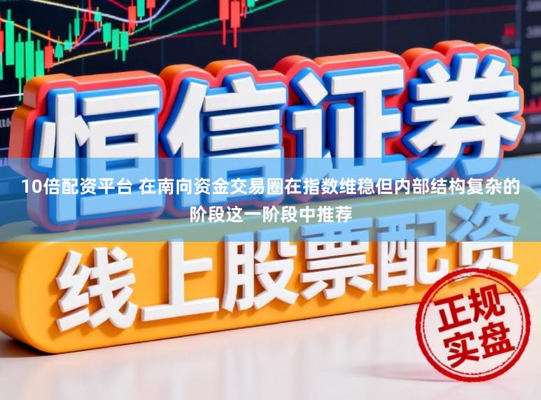 10倍配资平台 在南向资金交易圈在指数维稳但内部结构复杂的阶段这一阶段中推荐