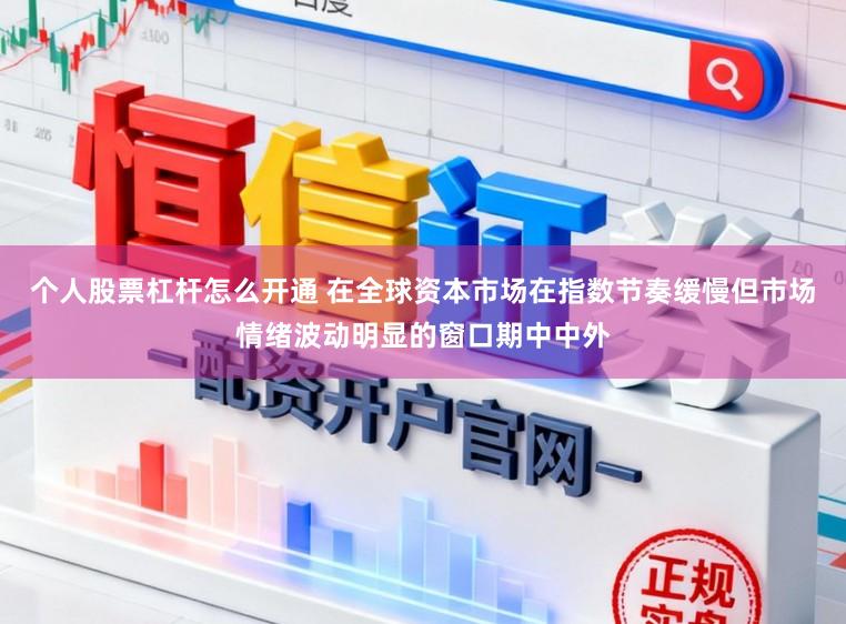个人股票杠杆怎么开通 在全球资本市场在指数节奏缓慢但市场情绪波动明显的窗口期中中外