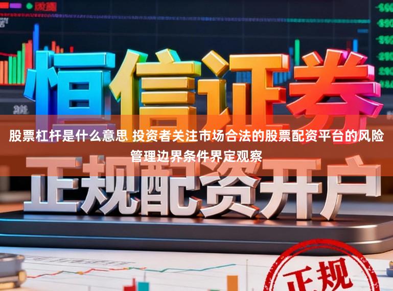 股票杠杆是什么意思 投资者关注市场合法的股票配资平台的风险管理边界条件界定观察