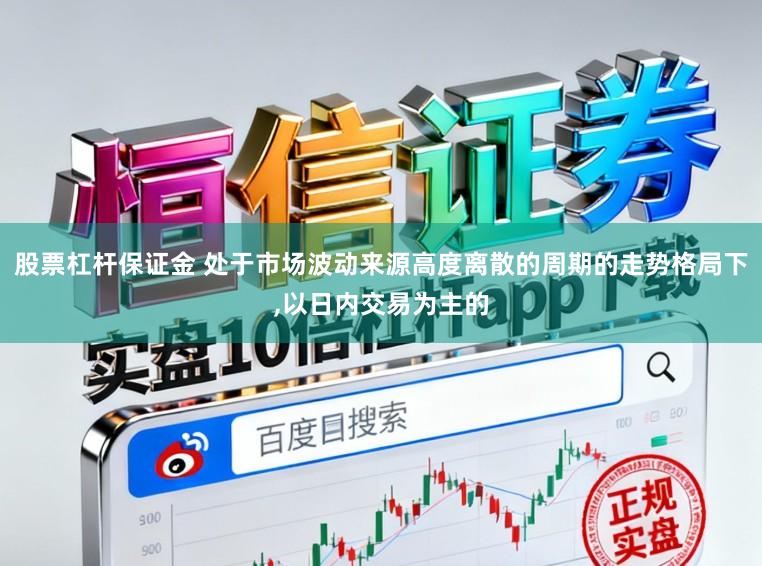 股票杠杆保证金 处于市场波动来源高度离散的周期的走势格局下,以日内交易为主的