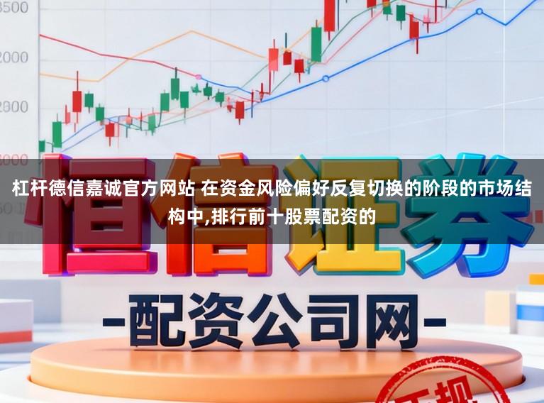 杠杆德信嘉诚官方网站 在资金风险偏好反复切换的阶段的市场结构中，排行前十股票配资的