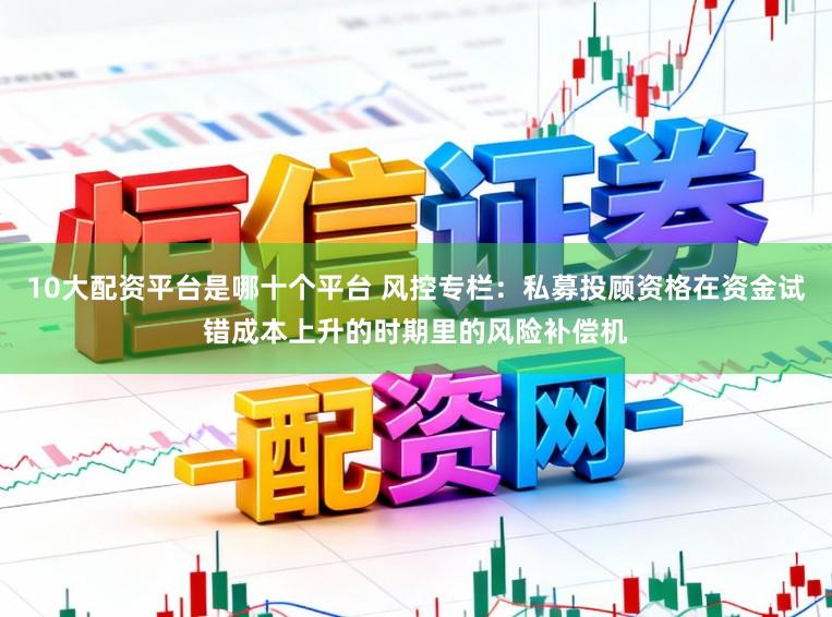 10大配资平台是哪十个平台 风控专栏：私募投顾资格在资金试错成本上升的时期里的风险补偿机