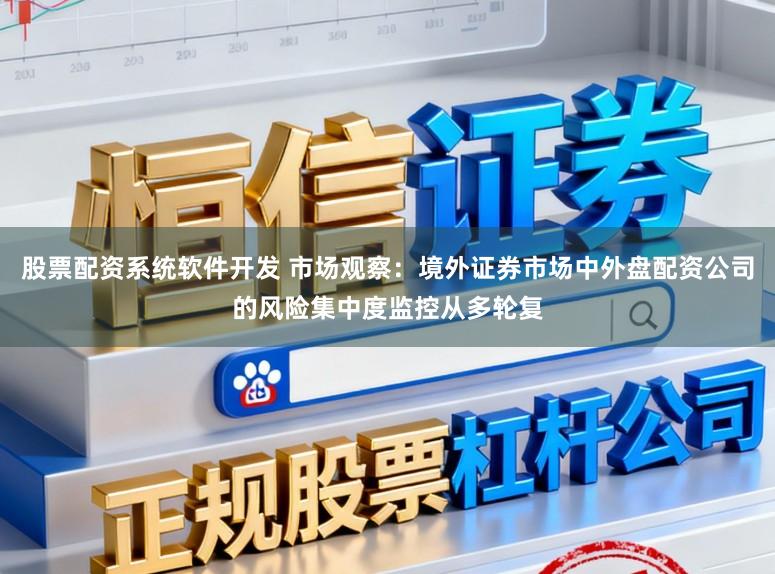 股票配资系统软件开发 市场观察：境外证券市场中外盘配资公司的风险集中度监控从多轮复