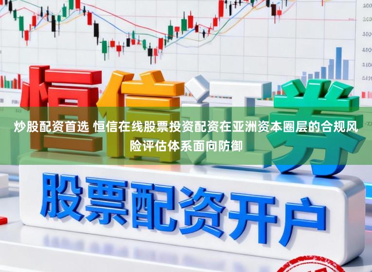 炒股配资首选 恒信在线股票投资配资在亚洲资本圈层的合规风险评估体系面向防御