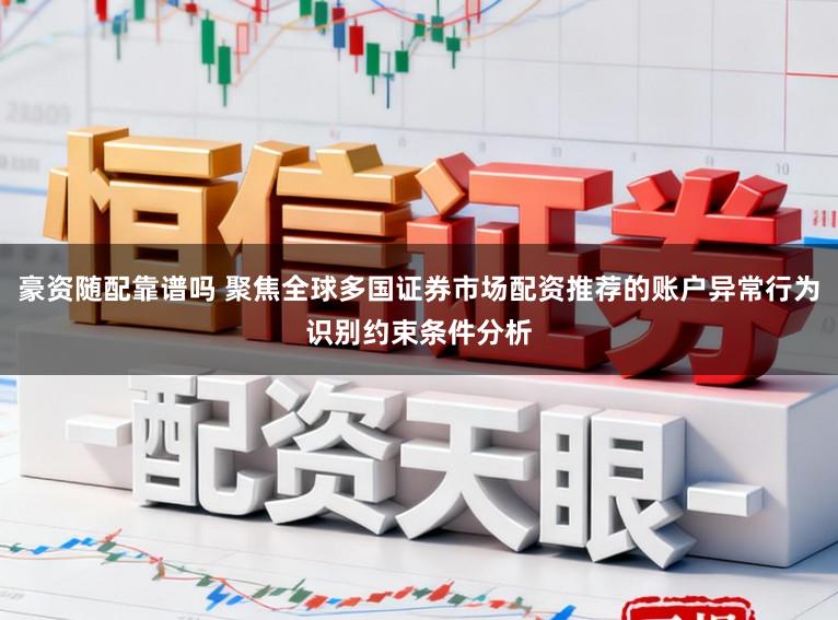 豪资随配靠谱吗 聚焦全球多国证券市场配资推荐的账户异常行为识别约束条件分析