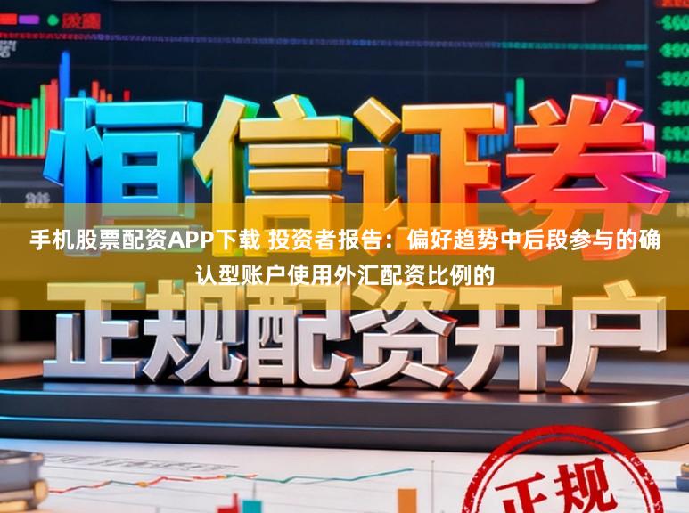 手机股票配资APP下载 投资者报告：偏好趋势中后段参与的确认型账户使用外汇配资比例的