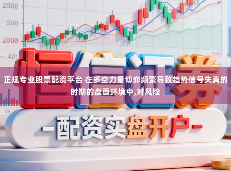 正规专业股票配资平台 在多空力量博弈频繁导致趋势信号失真的时期的盘面环境中,对风险