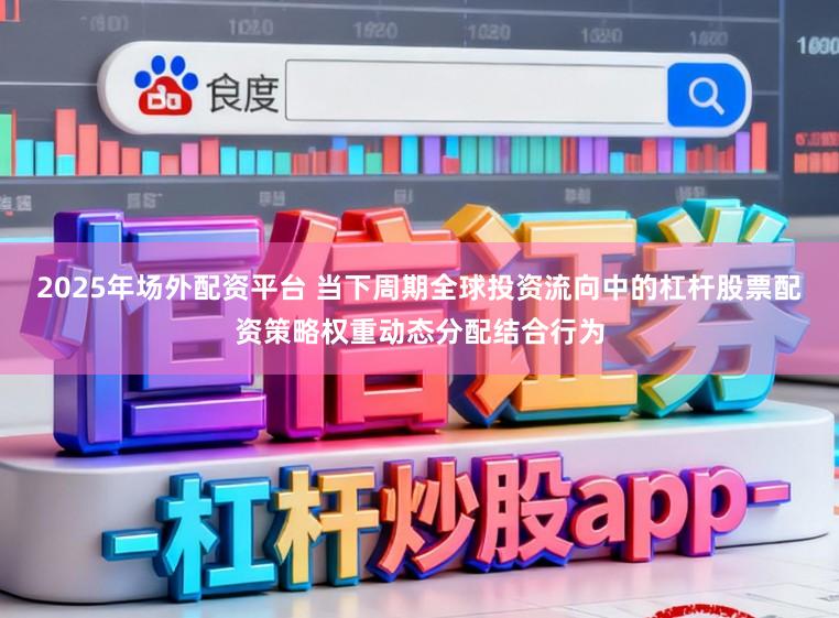 2025年场外配资平台 当下周期全球投资流向中的杠杆股票配资策略权重动态分配结合行为