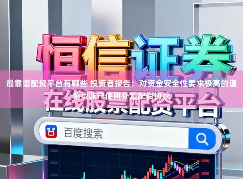 最靠谱配资平台有哪些 投资者报告：对资金安全性要求极高的谨慎型账户使用外汇配资协议