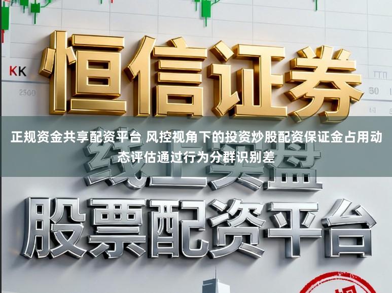 正规资金共享配资平台 风控视角下的投资炒股配资保证金占用动态评估通过行为分群识别差